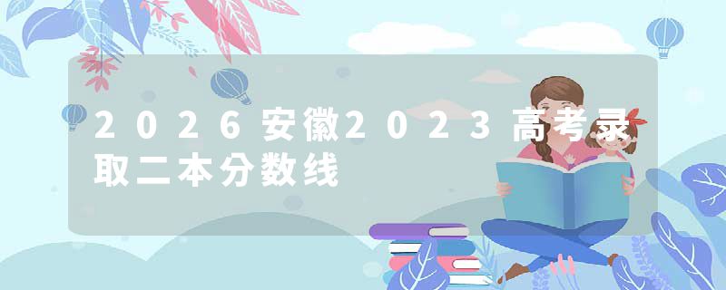 2026安徽2023高考录取二本分数线