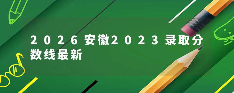 2026安徽2023录取分数线最新