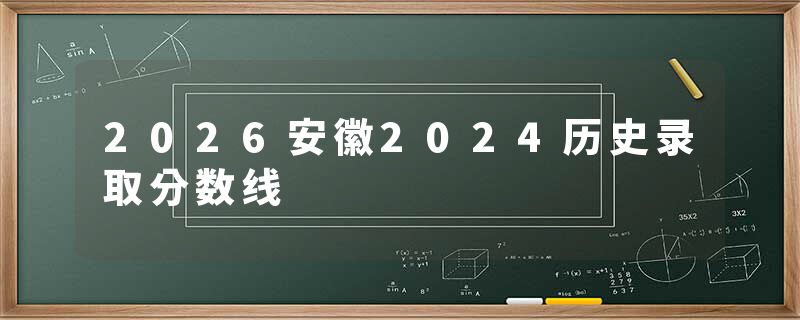 2026安徽2024历史录取分数线