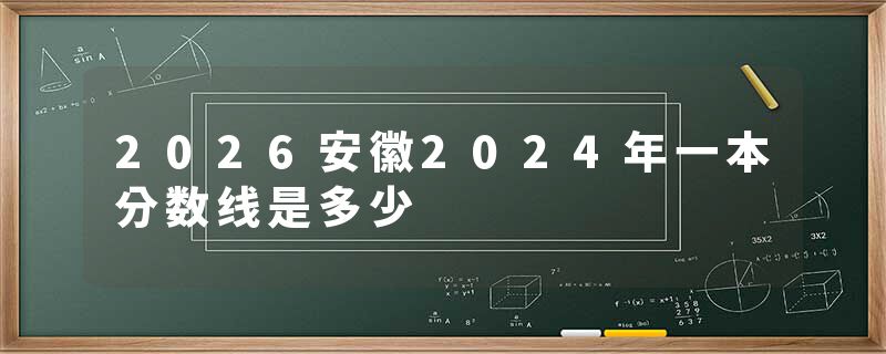 2026安徽2024年一本分数线是多少