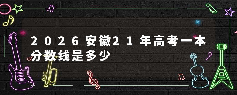 2026安徽21年高考一本分数线是多少