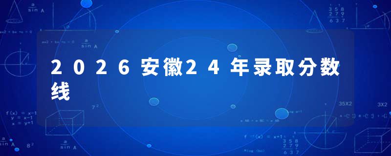 2026安徽24年录取分数线