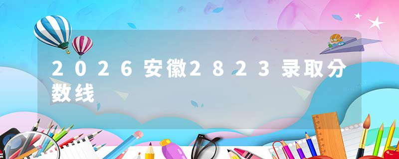 2026安徽2823录取分数线