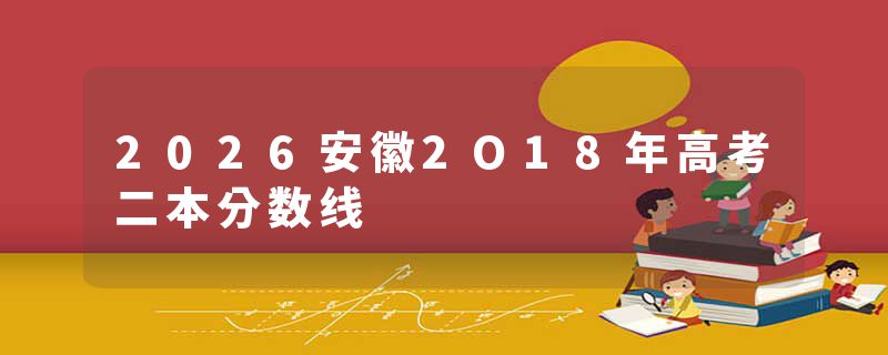 2026安徽2O18年高考二本分数线