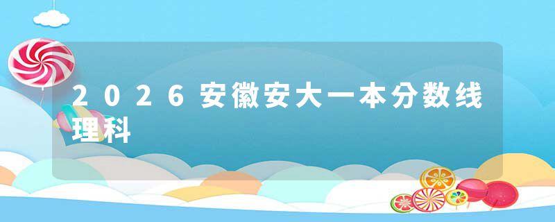 2026安徽安大一本分数线理科