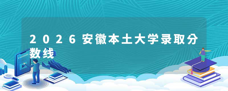 2026安徽本土大学录取分数线
