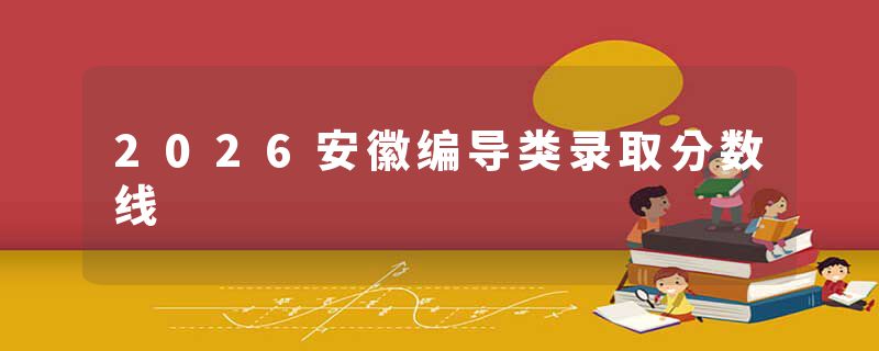 2026安徽编导类录取分数线