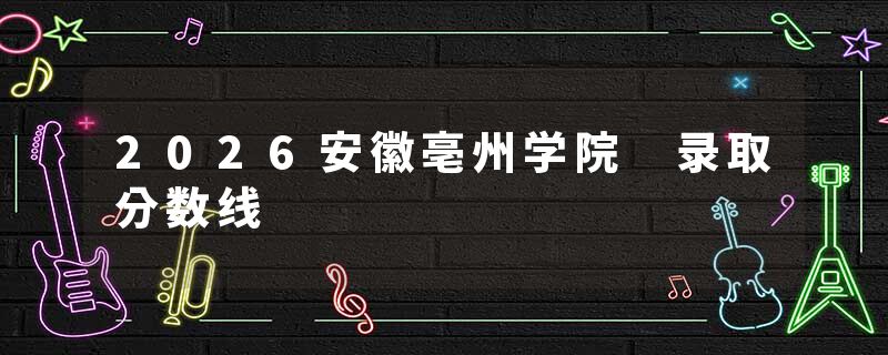 2026安徽亳州学院 录取分数线