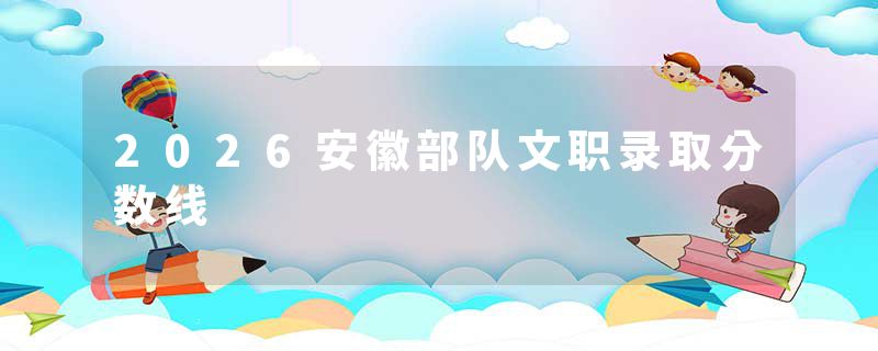 2026安徽部队文职录取分数线