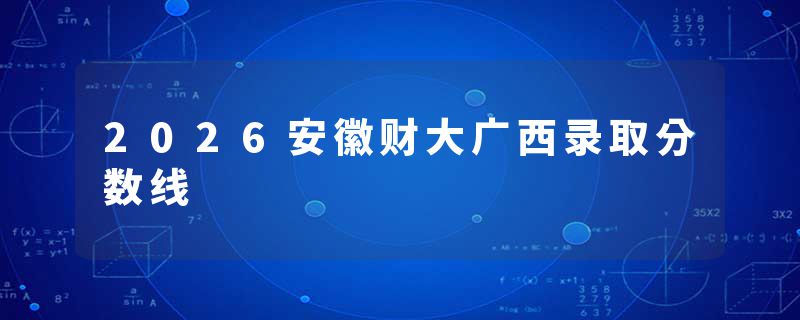 2026安徽财大广西录取分数线