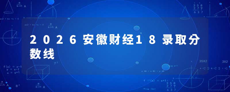 2026安徽财经18录取分数线