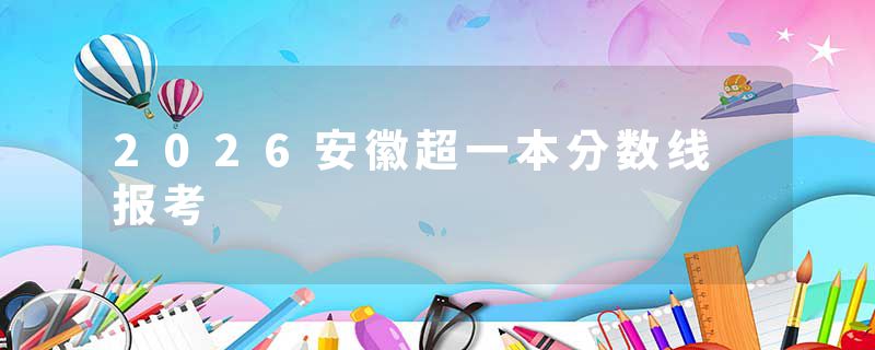 2026安徽超一本分数线 报考
