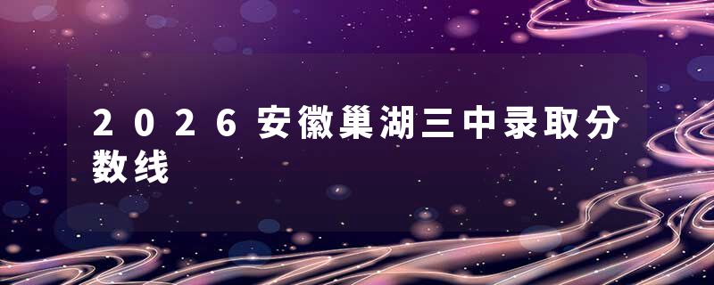 2026安徽巢湖三中录取分数线