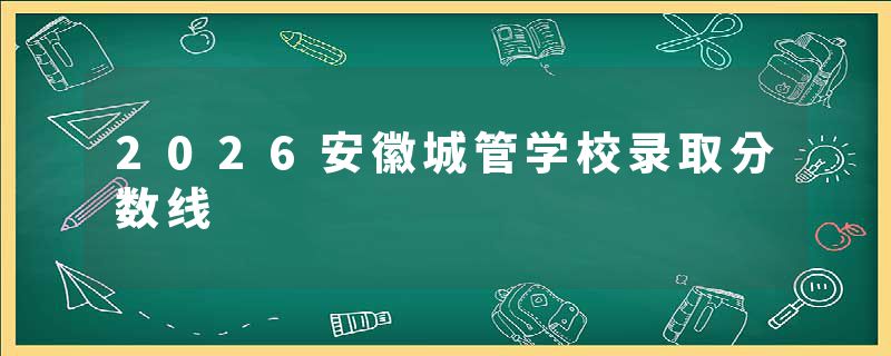 2026安徽城管学校录取分数线