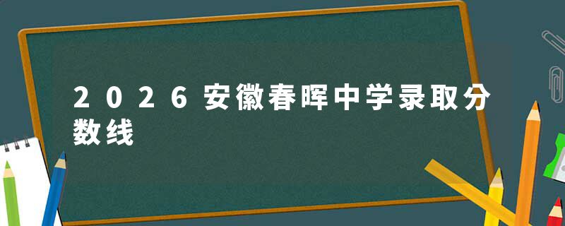 2026安徽春晖中学录取分数线