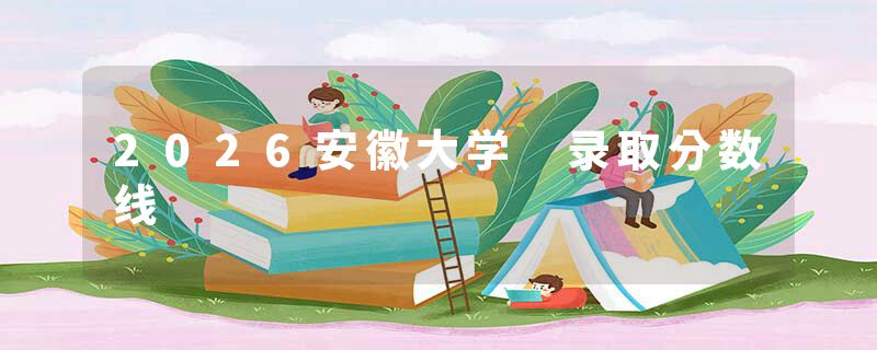 2026安徽大学 录取分数线