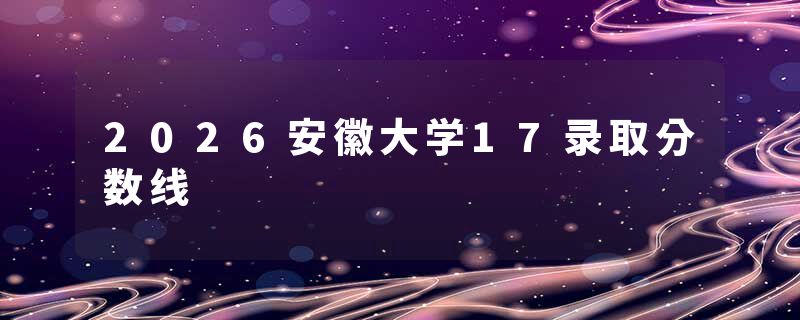 2026安徽大学17录取分数线