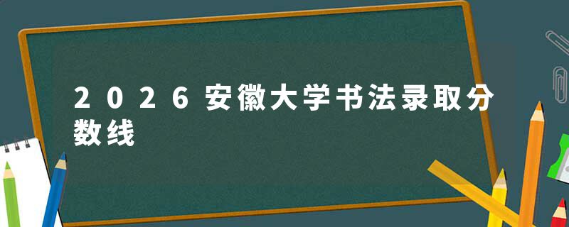 2026安徽大学书法录取分数线