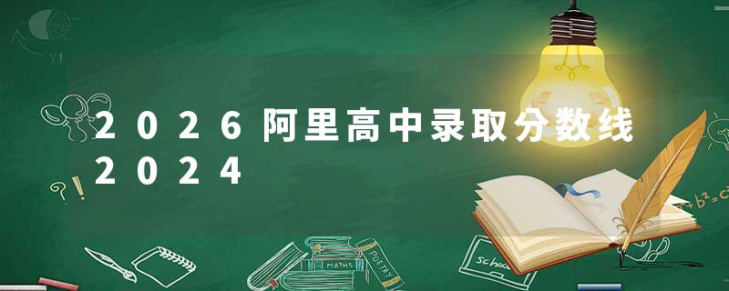 2026阿里高中录取分数线2024
