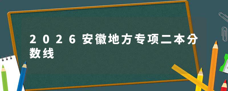 2026安徽地方专项二本分数线