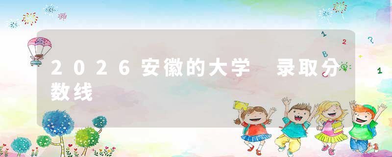 2026安徽的大学 录取分数线