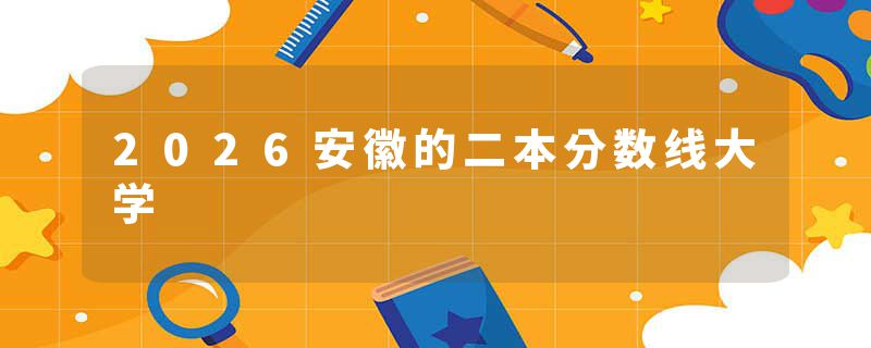 2026安徽的二本分数线大学