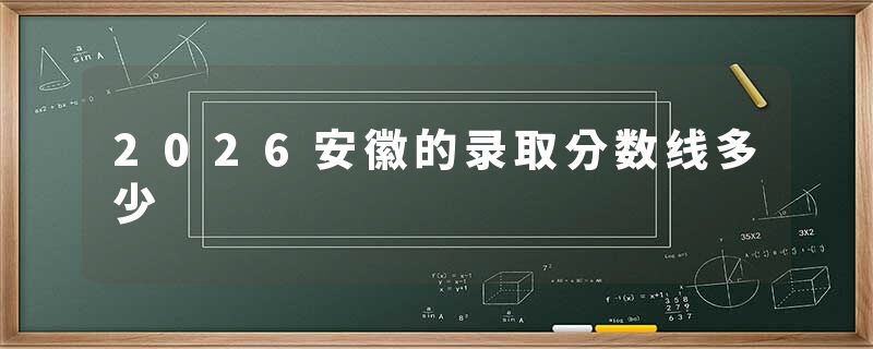 2026安徽的录取分数线多少