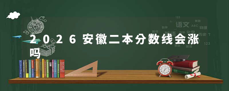 2026安徽二本分数线会涨吗