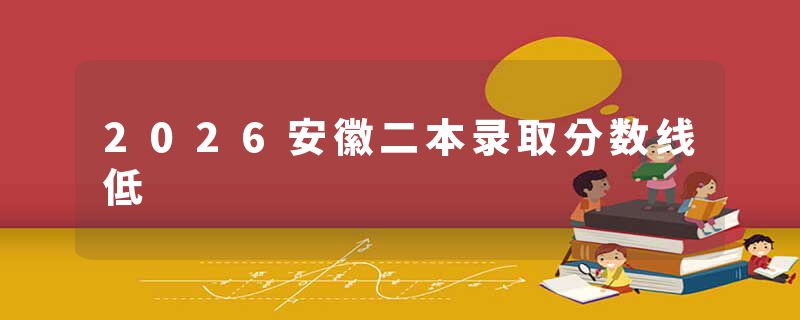2026安徽二本录取分数线低