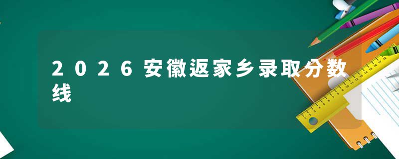 2026安徽返家乡录取分数线