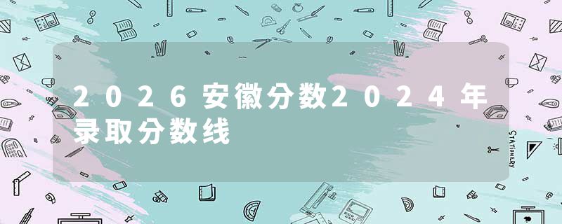 2026安徽分数2024年录取分数线