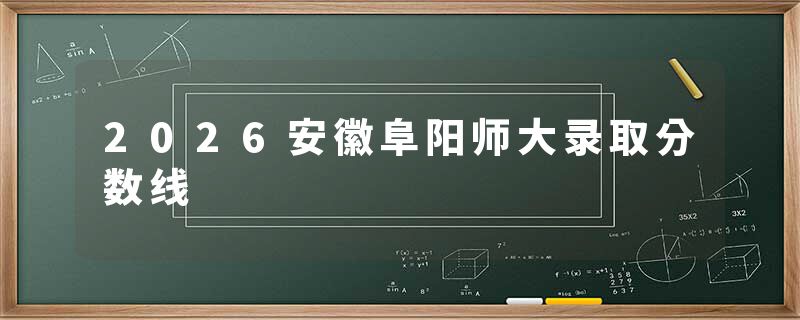 2026安徽阜阳师大录取分数线