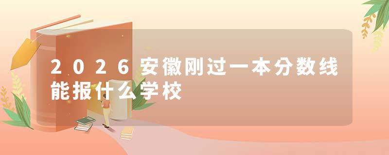 2026安徽刚过一本分数线能报什么学校