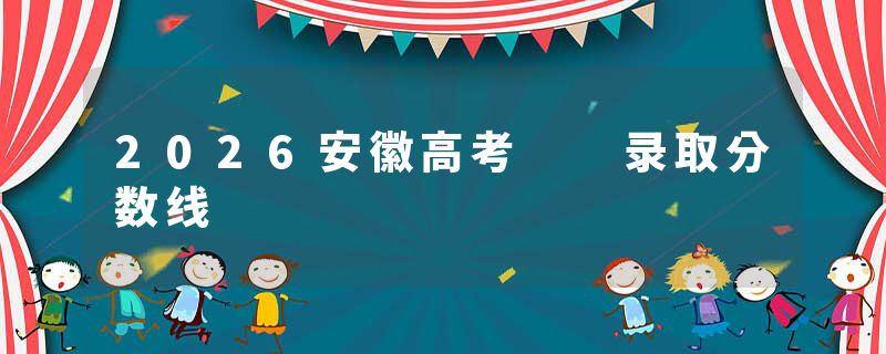 2026安徽高考  录取分数线