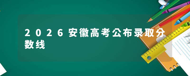 2026安徽高考公布录取分数线