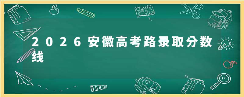 2026安徽高考路录取分数线