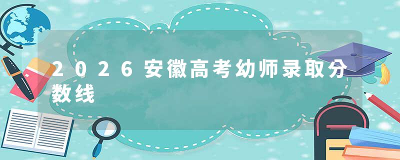 2026安徽高考幼师录取分数线