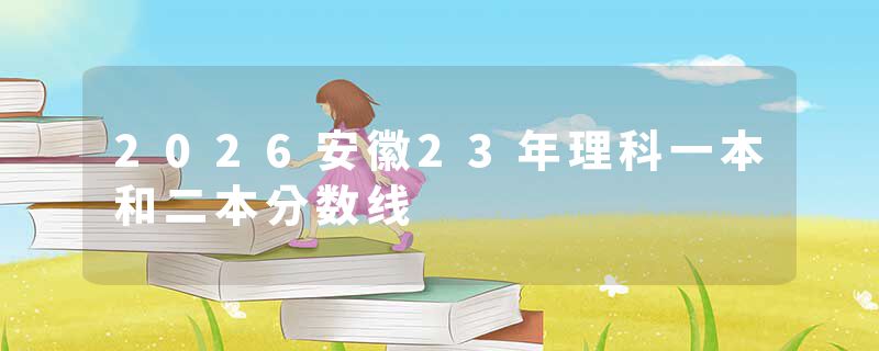 2026安徽23年理科一本和二本分数线