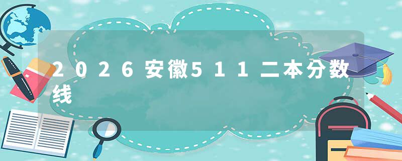 2026安徽511二本分数线