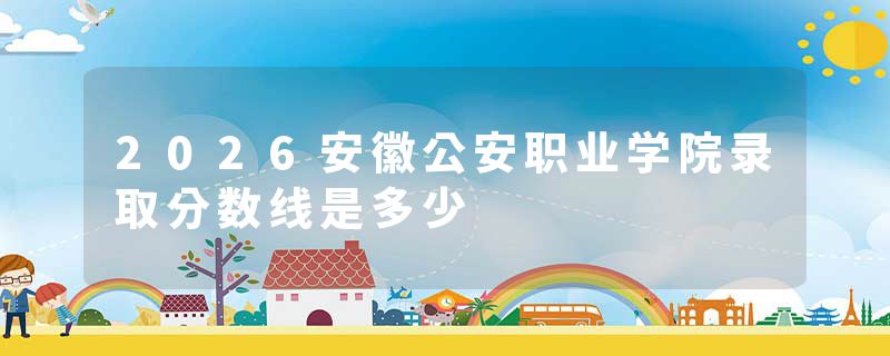 2026安徽公安职业学院录取分数线是多少