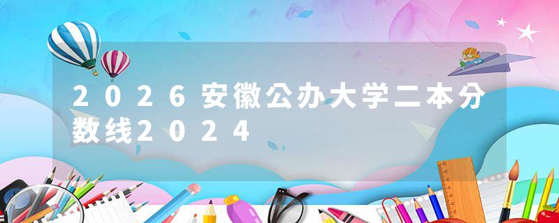 2026安徽公办大学二本分数线2024