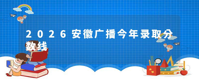 2026安徽广播今年录取分数线