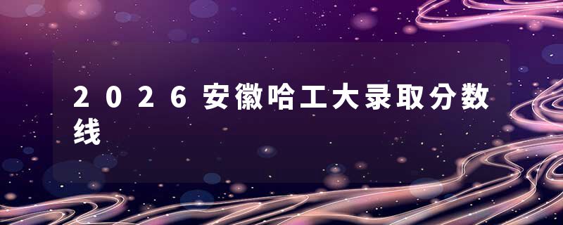 2026安徽哈工大录取分数线