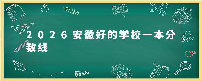 2026安徽好的学校一本分数线
