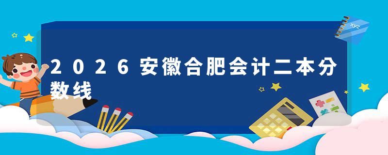 2026安徽合肥会计二本分数线