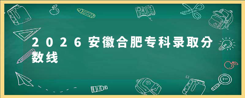 2026安徽合肥专科录取分数线
