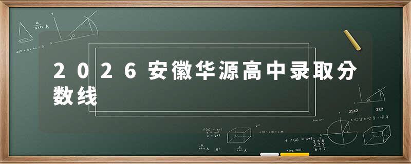 2026安徽华源高中录取分数线