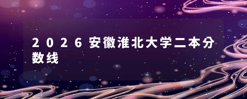 2026安徽淮北大学二本分数线