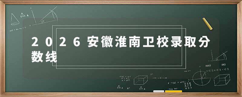 2026安徽淮南卫校录取分数线