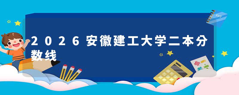 2026安徽建工大学二本分数线